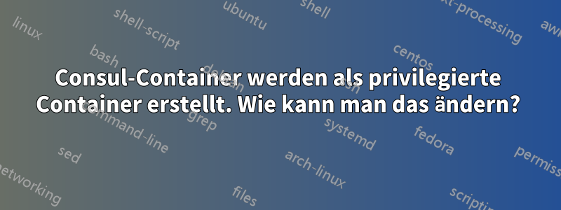 Consul-Container werden als privilegierte Container erstellt. Wie kann man das ändern?