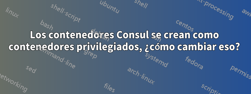 Los contenedores Consul se crean como contenedores privilegiados, ¿cómo cambiar eso?