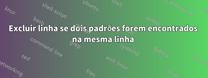 Excluir linha se dois padrões forem encontrados na mesma linha