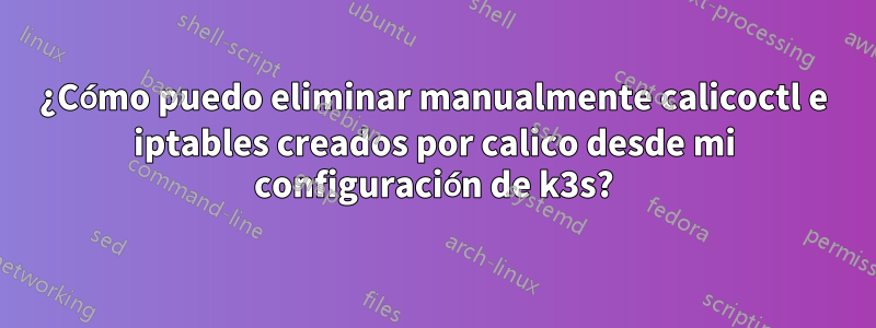 ¿Cómo puedo eliminar manualmente calicoctl e iptables creados por calico desde mi configuración de k3s?