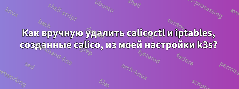 Как вручную удалить calicoctl и iptables, созданные calico, из моей настройки k3s?