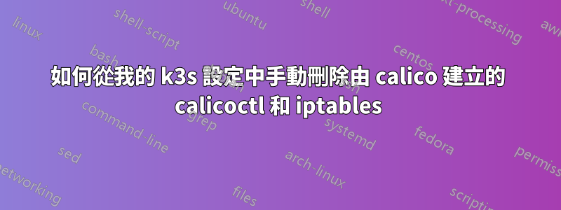 如何從我的 k3s 設定中手動刪除由 calico 建立的 calicoctl 和 iptables