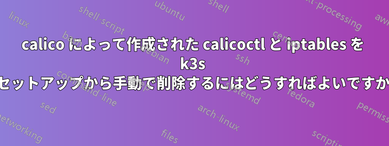 calico によって作成された calicoctl と iptables を k3s セットアップから手動で削除するにはどうすればよいですか