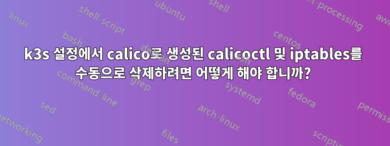 k3s 설정에서 calico로 생성된 calicoctl 및 iptables를 수동으로 삭제하려면 어떻게 해야 합니까?