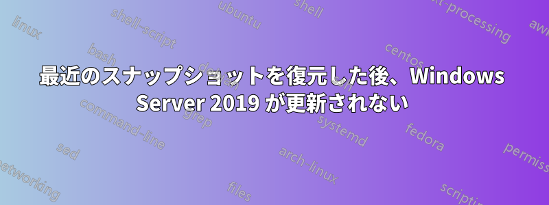 最近のスナップショットを復元した後、Windows Server 2019 が更新されない