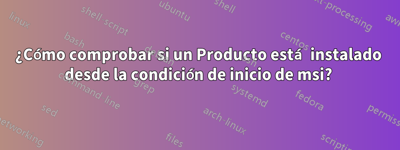 ¿Cómo comprobar si un Producto está instalado desde la condición de inicio de msi?