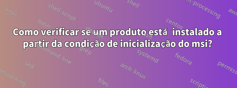 Como verificar se um produto está instalado a partir da condição de inicialização do msi?