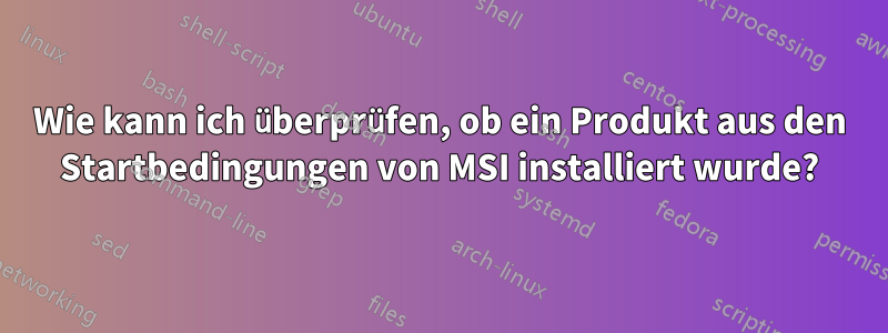 Wie kann ich überprüfen, ob ein Produkt aus den Startbedingungen von MSI installiert wurde?