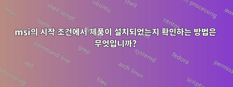 msi의 시작 조건에서 제품이 설치되었는지 확인하는 방법은 무엇입니까?