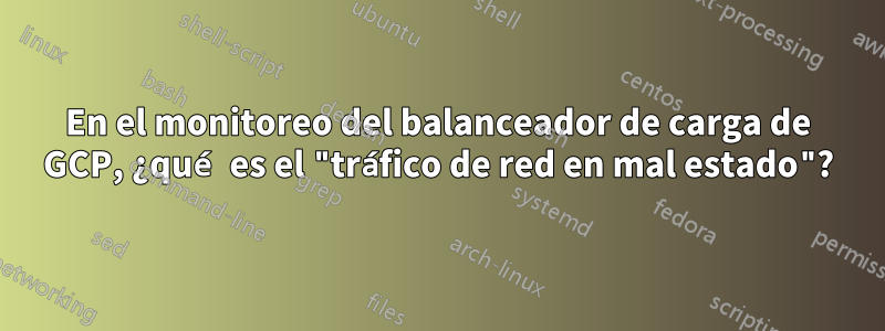 En el monitoreo del balanceador de carga de GCP, ¿qué es el "tráfico de red en mal estado"?