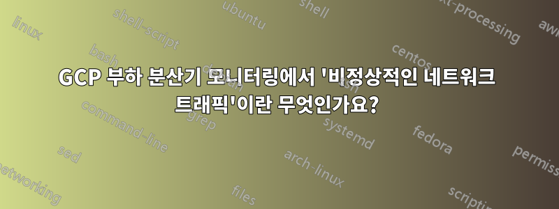 GCP 부하 분산기 모니터링에서 '비정상적인 네트워크 트래픽'이란 무엇인가요?