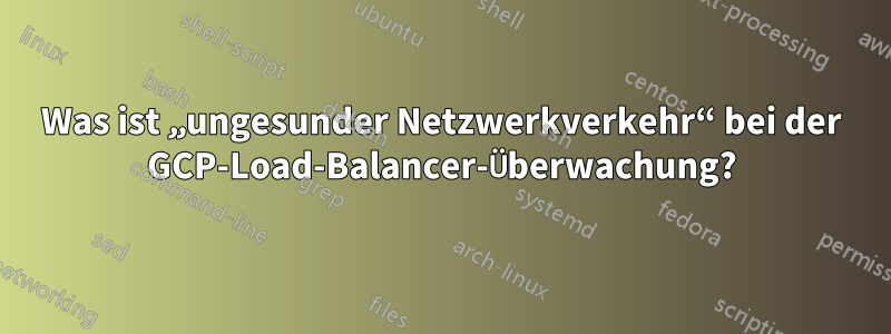 Was ist „ungesunder Netzwerkverkehr“ bei der GCP-Load-Balancer-Überwachung?