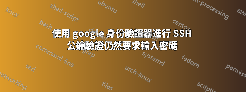 使用 google 身份驗證器進行 SSH 公鑰驗證仍然要求輸入密碼