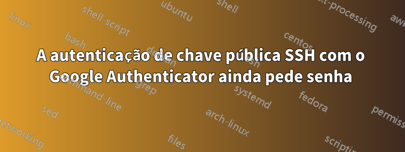 A autenticação de chave pública SSH com o Google Authenticator ainda pede senha