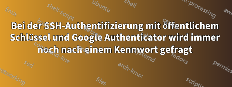 Bei der SSH-Authentifizierung mit öffentlichem Schlüssel und Google Authenticator wird immer noch nach einem Kennwort gefragt