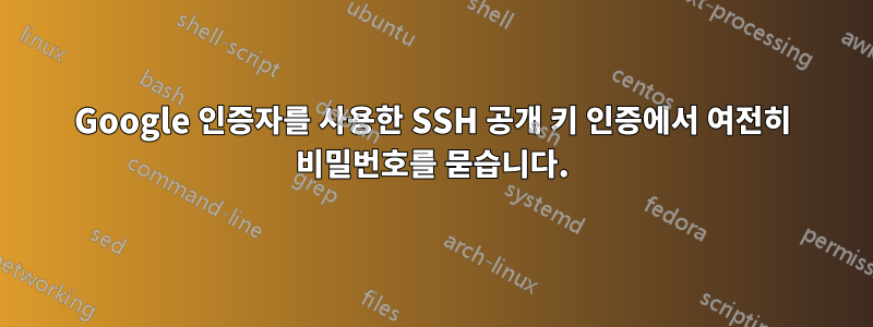 Google 인증자를 사용한 SSH 공개 키 인증에서 여전히 비밀번호를 묻습니다.