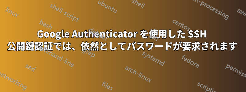 Google Authenticator を使用した SSH 公開鍵認証では、依然としてパスワードが要求されます