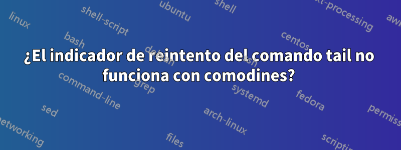 ¿El indicador de reintento del comando tail no funciona con comodines?