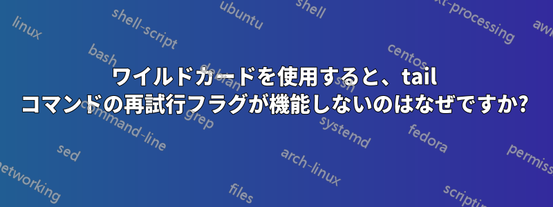 ワイルドカードを使用すると、tail コマンドの再試行フラグが機能しないのはなぜですか?