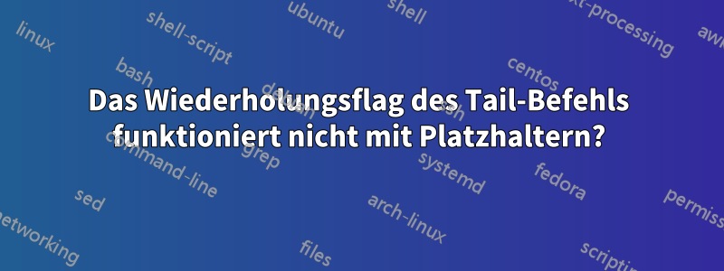 Das Wiederholungsflag des Tail-Befehls funktioniert nicht mit Platzhaltern?