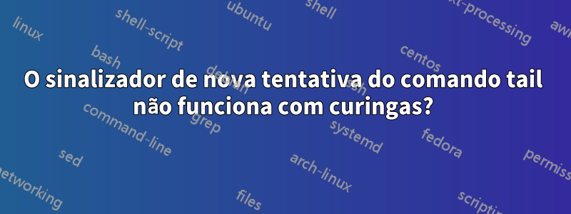 O sinalizador de nova tentativa do comando tail não funciona com curingas?