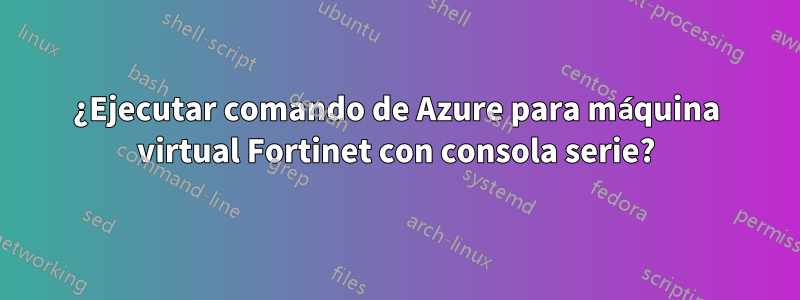 ¿Ejecutar comando de Azure para máquina virtual Fortinet con consola serie?