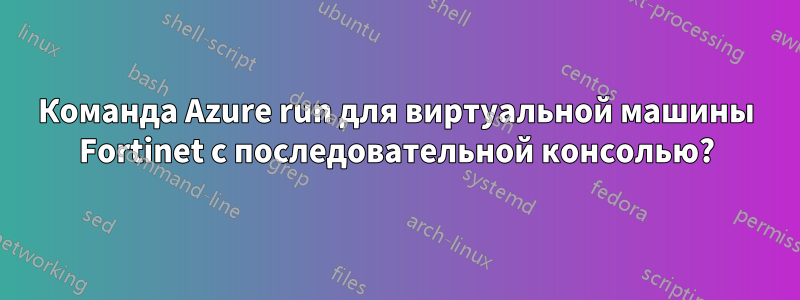 Команда Azure run для виртуальной машины Fortinet с последовательной консолью?