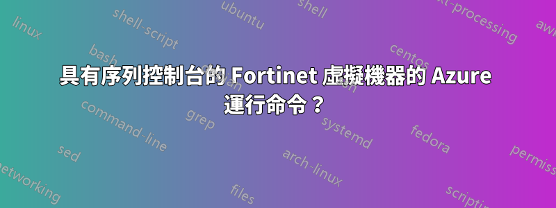 具有序列控制台的 Fortinet 虛擬機器的 Azure 運行命令？