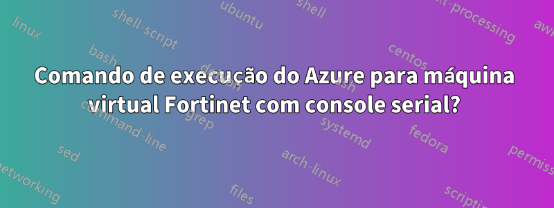 Comando de execução do Azure para máquina virtual Fortinet com console serial?