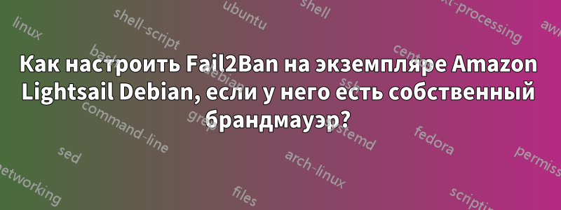 Как настроить Fail2Ban на экземпляре Amazon Lightsail Debian, если у него есть собственный брандмауэр?