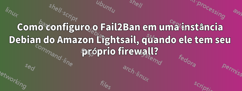 Como configuro o Fail2Ban em uma instância Debian do Amazon Lightsail, quando ele tem seu próprio firewall?