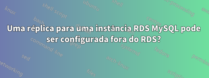 Uma réplica para uma instância RDS MySQL pode ser configurada fora do RDS?