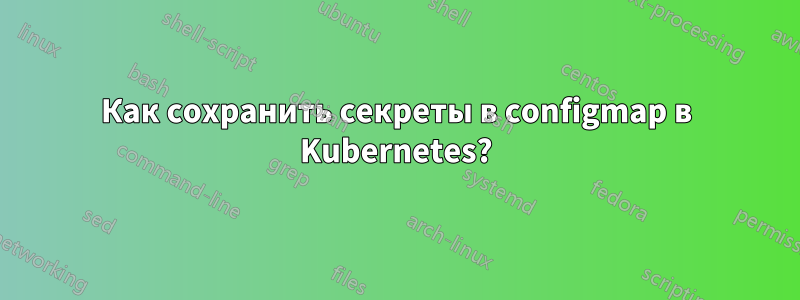 Как сохранить секреты в configmap в Kubernetes?