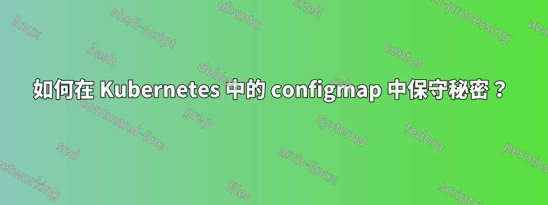 如何在 Kubernetes 中的 configmap 中保守秘密？
