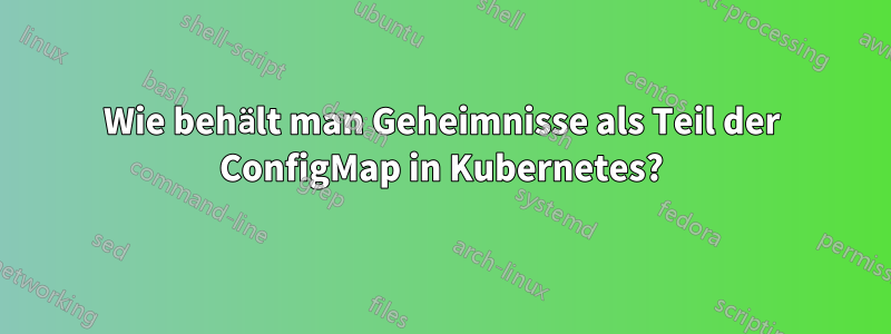 Wie behält man Geheimnisse als Teil der ConfigMap in Kubernetes?