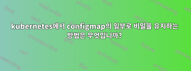 kubernetes에서 configmap의 일부로 비밀을 유지하는 방법은 무엇입니까?