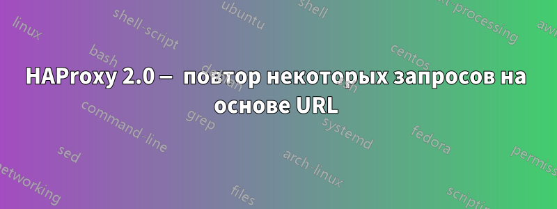 HAProxy 2.0 — повтор некоторых запросов на основе URL