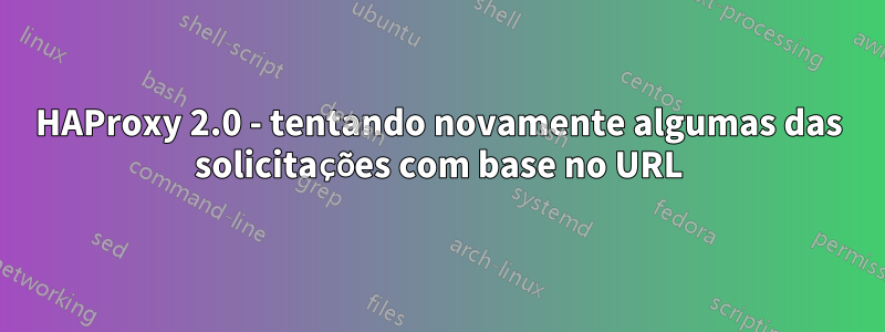 HAProxy 2.0 - tentando novamente algumas das solicitações com base no URL