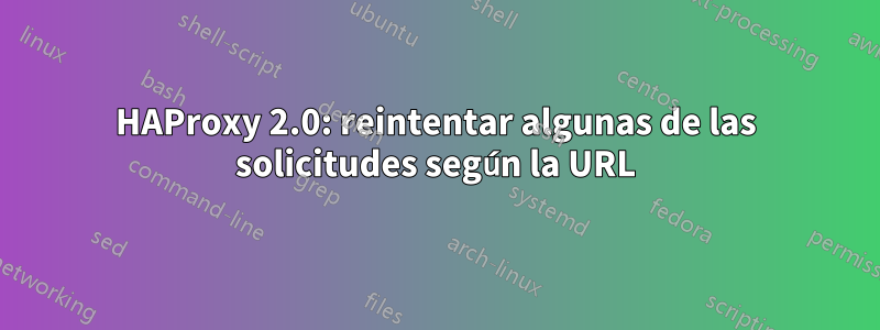 HAProxy 2.0: reintentar algunas de las solicitudes según la URL