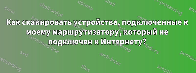 Как сканировать устройства, подключенные к моему маршрутизатору, который не подключен к Интернету?