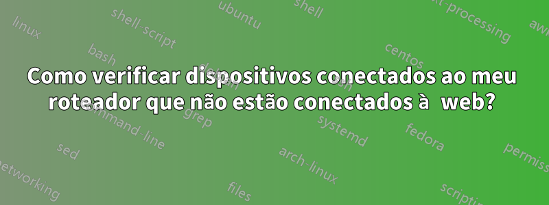 Como verificar dispositivos conectados ao meu roteador que não estão conectados à web?