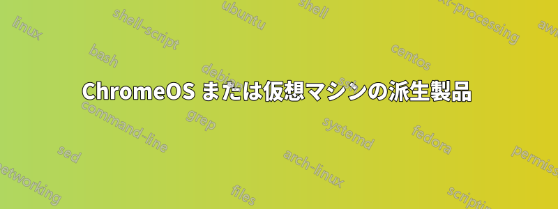 ChromeOS または仮想マシンの派生製品