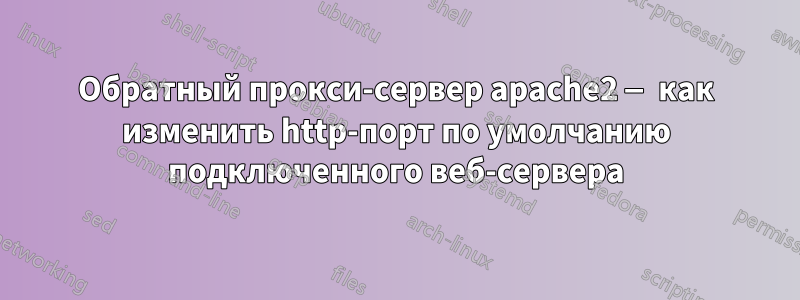 Обратный прокси-сервер apache2 — как изменить http-порт по умолчанию подключенного веб-сервера