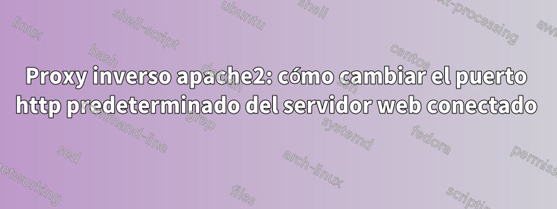 Proxy inverso apache2: cómo cambiar el puerto http predeterminado del servidor web conectado