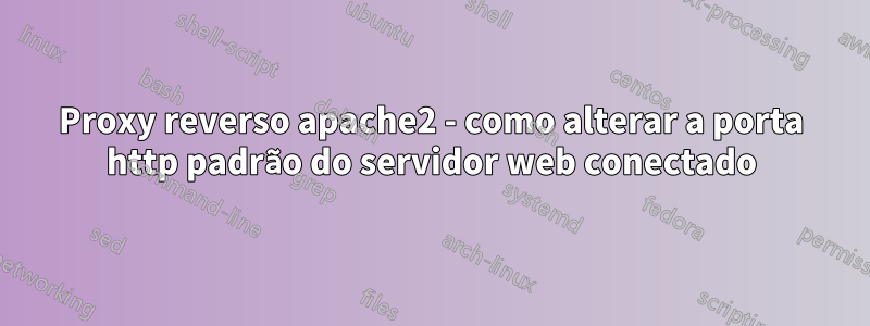 Proxy reverso apache2 - como alterar a porta http padrão do servidor web conectado