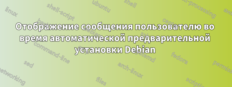 Отображение сообщения пользователю во время автоматической предварительной установки Debian