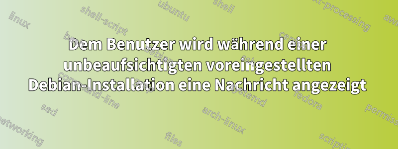 Dem Benutzer wird während einer unbeaufsichtigten voreingestellten Debian-Installation eine Nachricht angezeigt