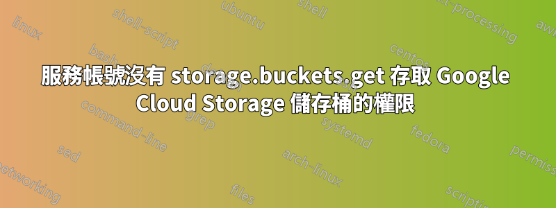 服務帳號沒有 storage.buckets.get 存取 Google Cloud Storage 儲存桶的權限