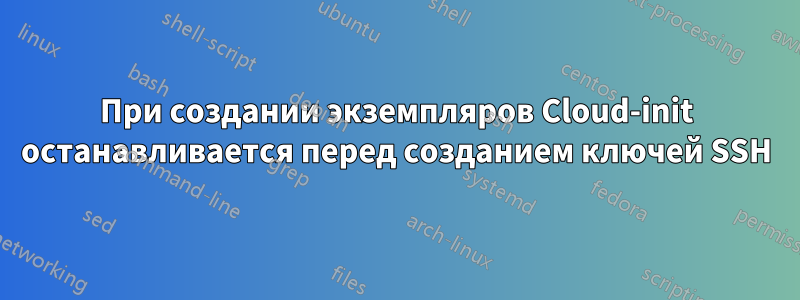 При создании экземпляров Cloud-init останавливается перед созданием ключей SSH