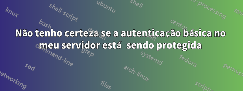 Não tenho certeza se a autenticação básica no meu servidor está sendo protegida